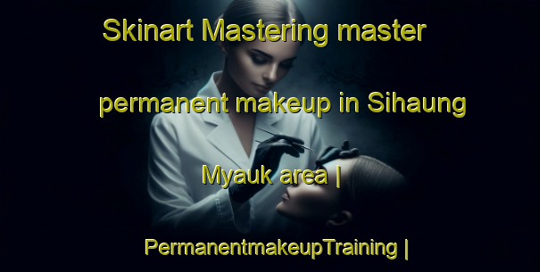 Skinart Mastering master permanent makeup in Sihaung Myauk area | PermanentmakeupTraining | PermanentmakeupClasses | SkinartTraining-Myanmar